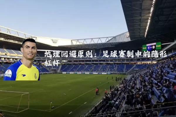 地理回避原则:足球赛制中的隐形杠杆