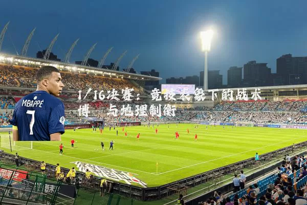 1/16决赛：竞技表象下的战术博弈与地理制衡