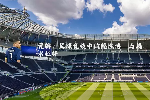 黄牌：足球竞技中的隐性博弈与战术杠杆