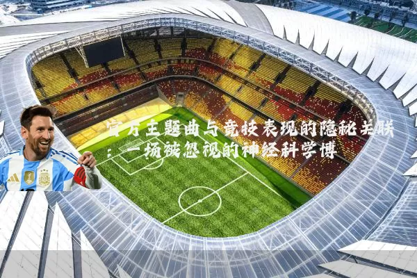 官方主题曲与竞技表现的隐秘关联：一场被忽视的神经科学博弈